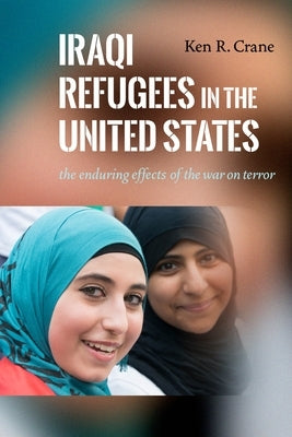 Iraqi Refugees in the United States: The Enduring Effects of the War on Terror by Crane, Ken R.
