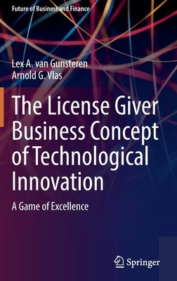 The License Giver Business Concept of Technological Innovation: A Game of Excellence by Van Gunsteren, Lex a.