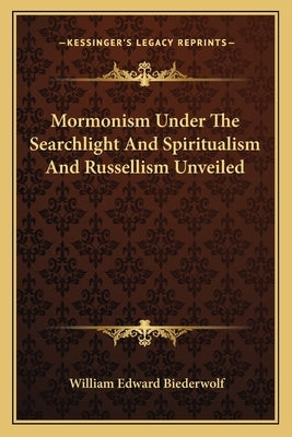 Mormonism Under The Searchlight And Spiritualism And Russellism Unveiled by Biederwolf, William Edward