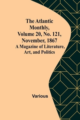 The Atlantic Monthly, Volume 20, No. 121, November, 1867; A Magazine of Literature, Art, and Politics by Various