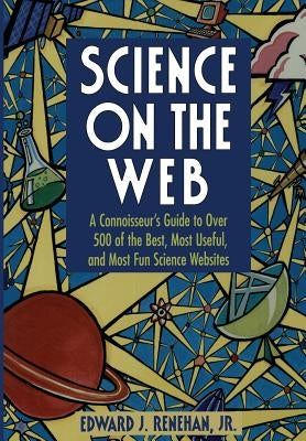 Science on the Web: A Connoisseur's Guide to Over 500 of the Best, Most Useful, and Most Fun Science Websites by Renehan, Edward J. Jr.