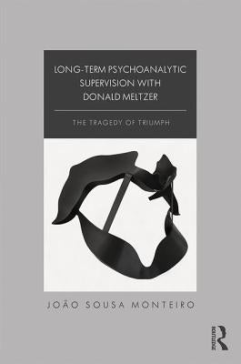 Long-Term Psychoanalytic Supervision with Donald Meltzer: The Tragedy of Triumph by Sousa Monteiro, João