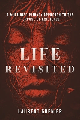 Life Revisited: A Multidisciplinary Approach to the Purpose of Existence by Grenier, Laurent