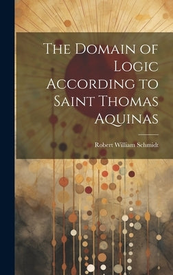 The Domain of Logic According to Saint Thomas Aquinas by Schmidt, Robert William