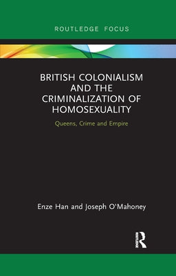 British Colonialism and the Criminalization of Homosexuality: Queens, Crime and Empire by Han, Enze