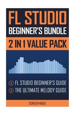 FL Studio Beginner's Bundle: FL Studio Beginner's Guide & The Ultimate Melody Guide by House, Screech