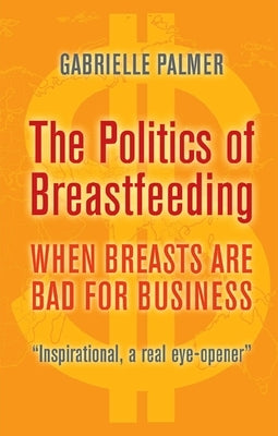 The Politics of Breastfeeding: When Breasts Are Bad for Business by Palmer, Gabrielle