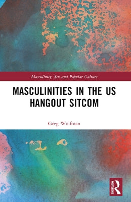 Masculinities in the US Hangout Sitcom by Wolfman, Greg