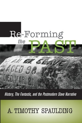 Re-Forming the Past: History, the Fantastic, & the Postmodern Slave Narrative by Spaulding, A. Timothy