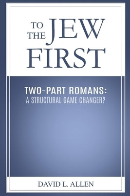 To the Jew First, Two-Part Romans: A Structural Game Changer? by Allen, David L.