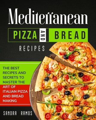 Mediterranean Pizza and Bread Recipes: The Best Recipes and Secrets To Master The Art Of Italian Pizza and Bread Making by Ramos, Sandra