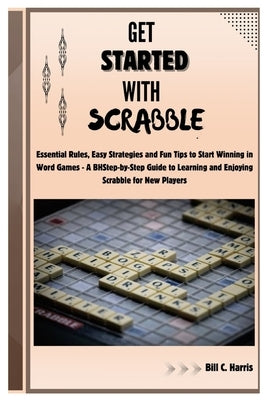 Get Started With Scrabble: Essential Rules, Easy Strategies and Fun Tips to Start Winning in Word Games - A Step-by-Step Guide to Learning and En by C. Harris, Bill