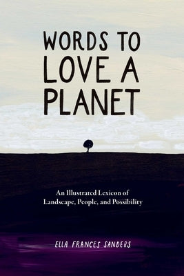 Words to Love a Planet: An Illustrated Lexicon of Landscape, People, and Possibility by Sanders, Ella Frances Frances