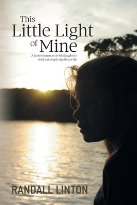 This Little Light of Mine: A father's memoir on his daughter's brief but deeply significant life by Linton, Randall