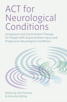 ACT for Neurological Conditions: Acceptance and Commitment Therapy for People with Acquired Brain Injury and Progressive Neurological Conditions by Fletcher, Kimberley