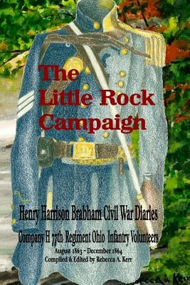 The Little Rock Campaign: Henry Harrison Brabham Civil War Diaries Company H 77th Regimant Ohio Infantry Volunteers August 1863 December 1864 by Kerr, Rebecca a.