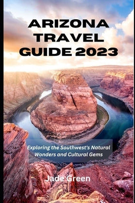 Arizona Travel Guide 2023: Exploring the Southwest's Natural Wonders and Cultural Gems by Green, Jade