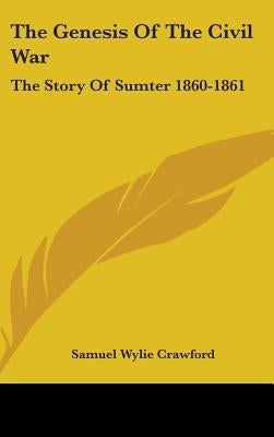 The Genesis Of The Civil War: The Story Of Sumter 1860-1861 by Crawford, Samuel Wylie