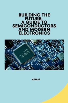 Building the Future: A Guide to Semiconductors and Modern Electronics by Kiran