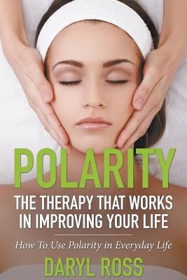 Polarity: The Therapy That Works in Improving Your Life - How to Use Polarity in Everyday Life by Ross, Daryl