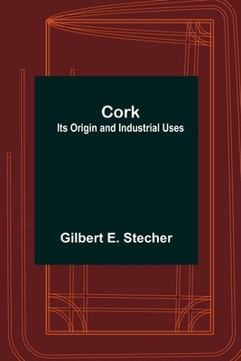 Cork: Its Origin and Industrial Uses by E. Stecher, Gilbert