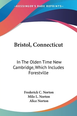 Bristol, Connecticut: In The Olden Time New Cambridge, Which Includes Forestville by Norton, Frederick C.