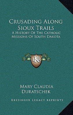 Crusading Along Sioux Trails: A History Of The Catholic Missions Of South Dakota by Duratschek, Mary Claudia