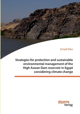 Strategies for protection and sustainable environmental management of the High Aswan Dam reservoir in Egypt considering climate change by Elba, Emad