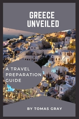 Greece Unveiled: A Travel Preparation Guide by Gray, Tomas