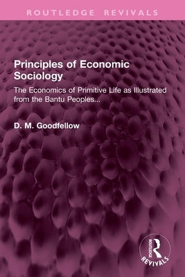 Principles of Economic Sociology: The Economics of Primitive Life as Illustrated from the Bantu Peoples... by Goodfellow, D. M.
