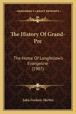 The History Of Grand-Pre: The Home Of Longfellow's Evangeline (1907) by Herbin, John Frederic