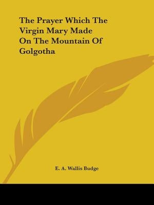 The Prayer Which The Virgin Mary Made On The Mountain Of Golgotha by Budge, E. A. Wallis