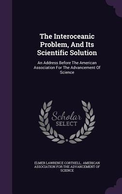 The Interoceanic Problem, And Its Scientific Solution: An Address Before The American Association For The Advancement Of Science by Corthell, Elmer Lawrence