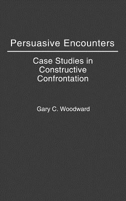 Persuasive Encounters: Case Studies in Constructive Confrontation by Woodward, Gary C.