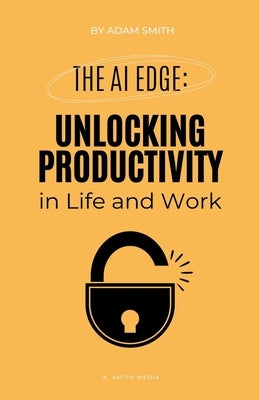The AI Edge: Unlocking Increased Productivity in Life and Work by Smith, Adam