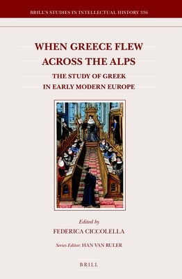 When Greece Flew Across the Alps: The Study of Greek in Early Modern Europe by Ciccolella, Federica