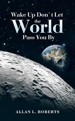 Wake Up Don't Let the World Pass You By by Roberts, Allan L.