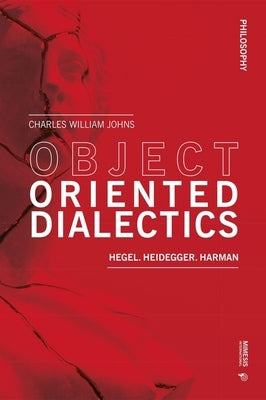 Object Oriented Dialectics: Hegel, Heidegger, Harman by Johns, Charles William
