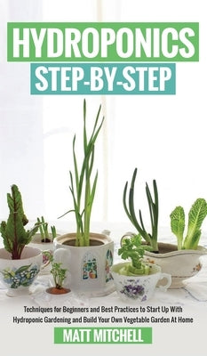 Hydroponics Step-By-Step: Techniques For Beginners And Best Practices To Start Up With Hydroponic Gardening And Build Your Own Vegetable Garden by Mitchell, Matt