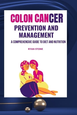 Colon Cancer Prevention and Management: A Comprehensive Guide to Diet and Nutrition by Stone, Ryan