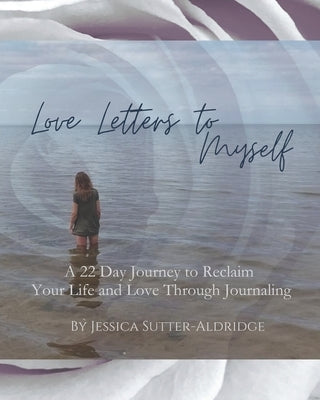 Love Letters to Myself: A 22 Day Journey to Reclaim Your Life and Love Through Journaling by Sutter, Jessica