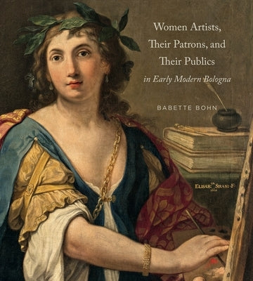 Women Artists, Their Patrons, and Their Publics in Early Modern Bologna by Bohn, Babette