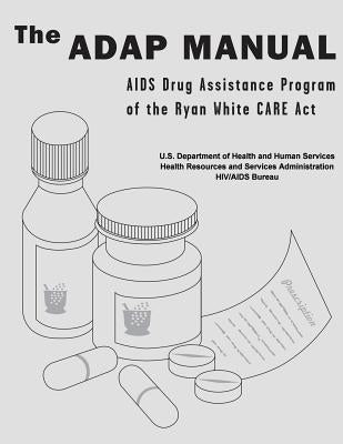 The ADAP Manual: AIDS Drug Assistance Program of the Ryan White CARE Act by Administration, Health Resources and Ser