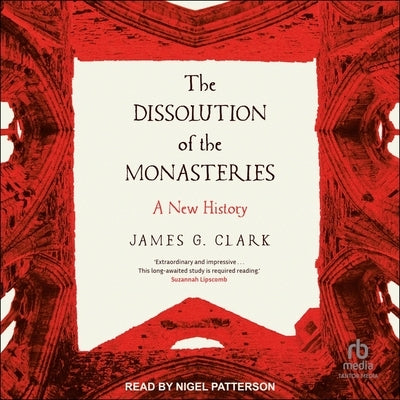 The Dissolution of the Monasteries: A New History by Clark, James G.