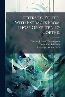 Letters To Zelter, With Extracts From Those Of Zelter To Goethe; by Goethe, Johann Wolfgang Von 1749-1832
