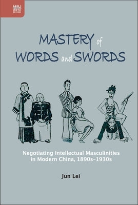 Mastery of Words and Swords: Negotiating Intellectual Masculinities in Modern China, 1890s-1930s by Lei, Jun