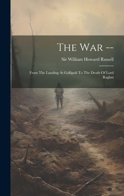 The War --: From The Landing At Gallipoli To The Death Of Lord Raglan by Sir William Howard Russell