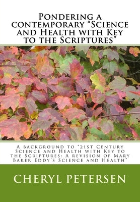 Pondering a contemporary "Science and Health with Key to the Scriptures"": A background to "21st Century Science and Health with Key to the Scriptures by Petersen, Cheryl