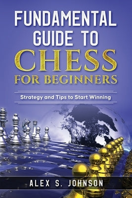 Fundamental Guide to Chess for Beginners: Strategy and Tips to Start Winning by Johnson, Alex Simon