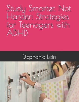 Study Smarter, Not Harder: Strategies for Teenagers with ADHD by Lain, Stephanie